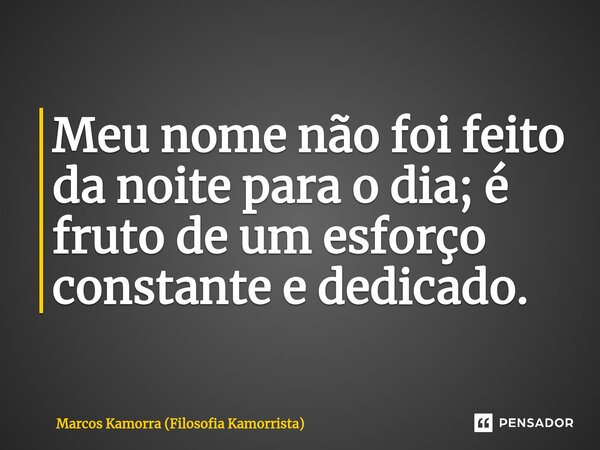 Meu nome não foi feito da noite para o dia; é fruto de um esforço constante e dedicado.⁠... Frase de Marcos Kamorra (Filosofia Kamorrista).