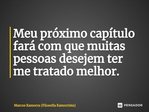 Meu próximo ⁠capítulo fará com que muitas pessoas desejem ter me tratado melhor.... Frase de Marcos Kamorra (Filosofia Kamorrista).