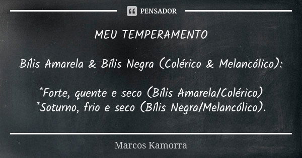 MEU TEMPERAMENTO Bílis Amarela & Bílis Negra (Colérico & Melancólico): *Forte, quente e seco (Bílis Amarela/Colérico) *Soturno, frio e seco (Bílis Negra... Frase de Marcos Kamorra.