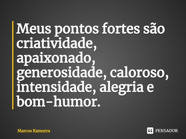 ⁠Meus pontos fortes são criatividade, apaixonado, generosidade, caloroso, intensidade, alegria e bom-humor.... Frase de Marcos Kamorra.