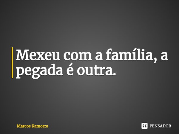 ⁠Mexeu com a família, a pegada é outra.... Frase de Marcos Kamorra.