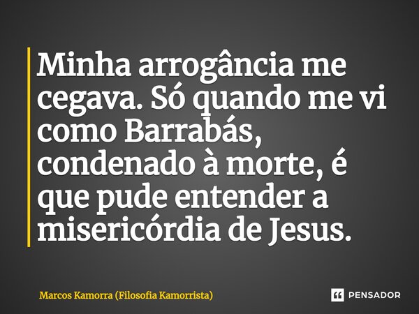 ⁠Minha arrogância me cegava. Só quando me vi como Barrabás, condenado à morte, é que pude entender a misericórdia de Jesus.... Frase de Marcos Kamorra (Filosofia Kamorrista).
