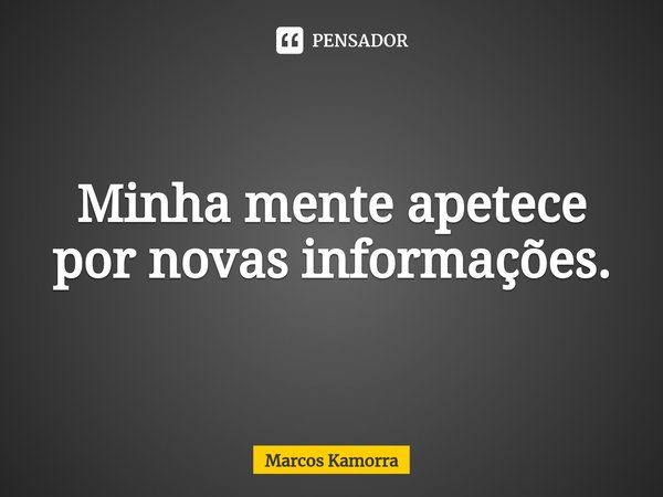 ⁠Minha mente apetece por novas informações.... Frase de Marcos Kamorra.