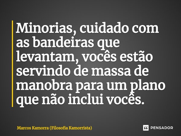 ⁠Minorias, cuidado com as bandeiras que levantam, vocês estão servindo de massa de manobra para um plano que não inclui vocês.... Frase de Marcos Kamorra (Filosofia Kamorrista).