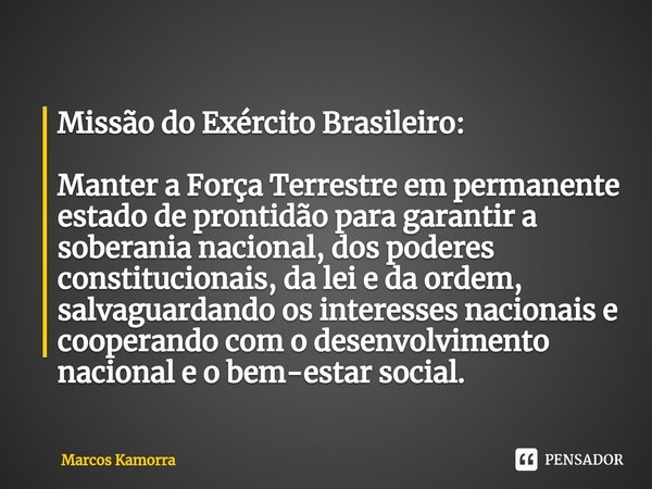Missão do Exército Brasileiro: Manter a Força Terrestre em permanente estado de prontidão para garantir a soberania nacional, dos poderes constitucionais, da le... Frase de Marcos Kamorra.