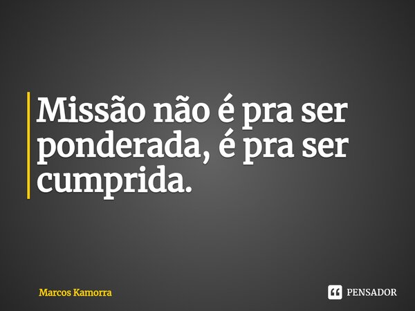 ⁠Missão não é pra ser ponderada, é pra ser cumprida.... Frase de Marcos Kamorra.