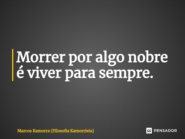 ⁠Morrer por algo nobre é viver para sempre.... Frase de Marcos Kamorra (Filosofia Kamorrista).