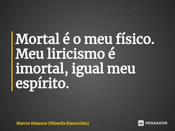 Mortal é o meu físico. Meu liricismo é imortal, igual meu espírito.... Frase de Marcos Kamorra (Filosofia Kamorrista).