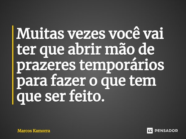 ⁠Muitas vezes você vai ter que abrir mão de prazeres temporários para fazer o que tem que ser feito.... Frase de Marcos Kamorra.
