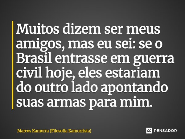 ⁠Muitos dizem ser meus amigos, mas eu sei: se o Brasil entrasse em guerra civil hoje, eles estariam do outro lado apontando suas armas para mim.... Frase de Marcos Kamorra (Filosofia Kamorrista).