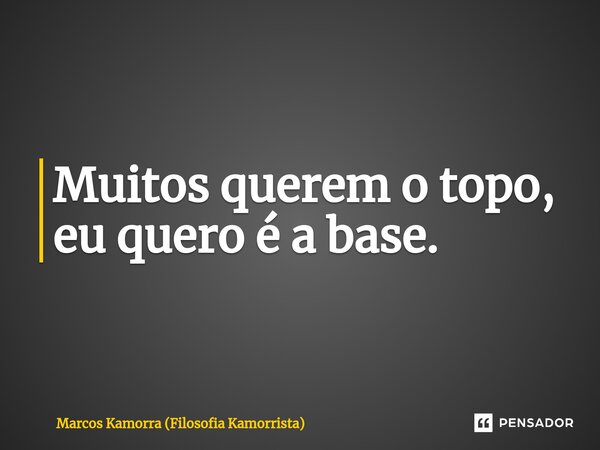 ⁠Muitos querem o topo, eu quero é a base.... Frase de Marcos Kamorra (Filosofia Kamorrista).