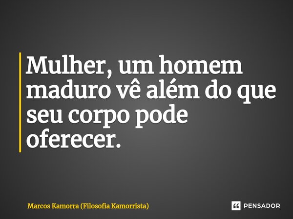 ⁠Mulher, um homem maduro vê além do que seu corpo pode oferecer.... Frase de Marcos Kamorra (Filosofia Kamorrista).