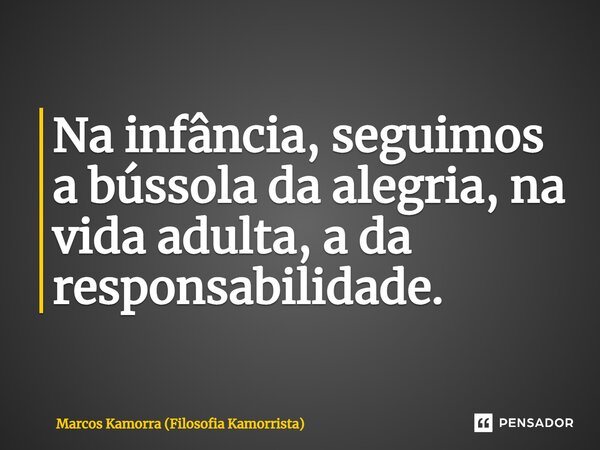 ⁠Na infância, seguimos a bússola da alegria, na vida adulta, a da responsabilidade.... Frase de Marcos Kamorra (Filosofia Kamorrista).