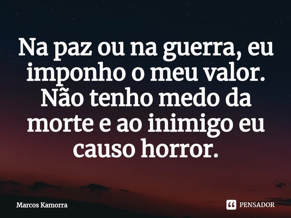 Na paz ou na guerra, eu imponho o meu valor.⁠ Não tenho medo da morte e ao inimigo eu causo horror.... Frase de Marcos Kamorra.