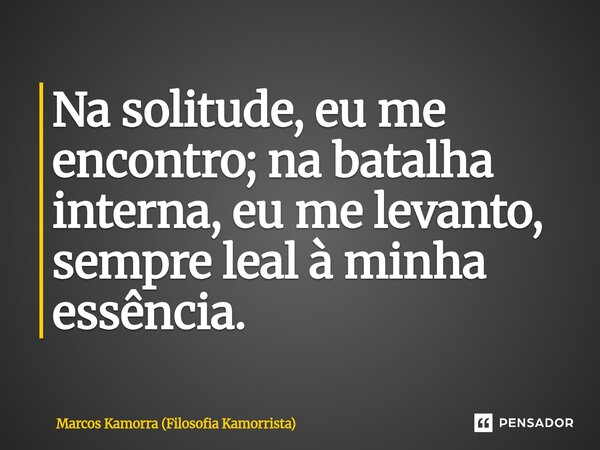 ⁠Na solitude, eu me encontro; na batalha interna, eu me levanto, sempre leal à minha essência.... Frase de Marcos Kamorra (Filosofia Kamorrista).