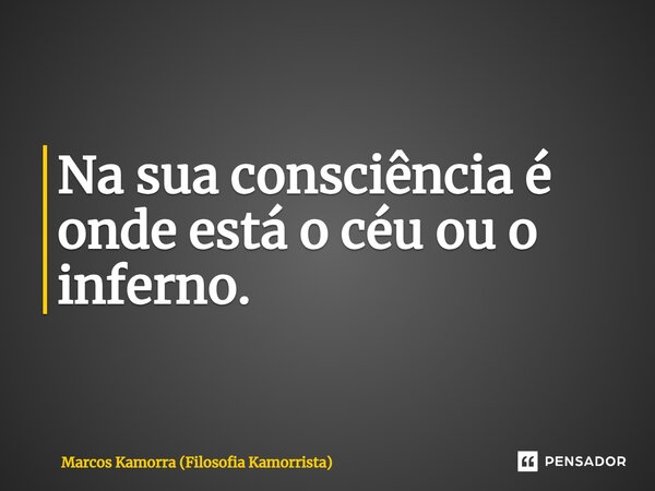 Na sua consciência é onde está o céu ou o inferno.... Frase de Marcos Kamorra (Filosofia Kamorrista).