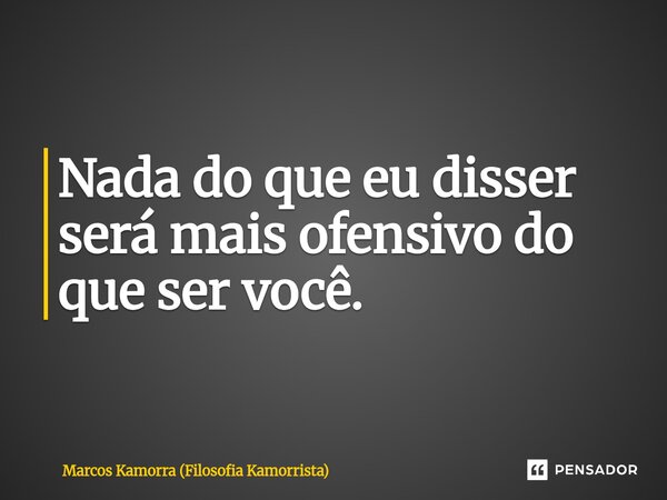 Nada do que eu disser será mais ofensivo do que ser você.⁠... Frase de Marcos Kamorra (Filosofia Kamorrista).