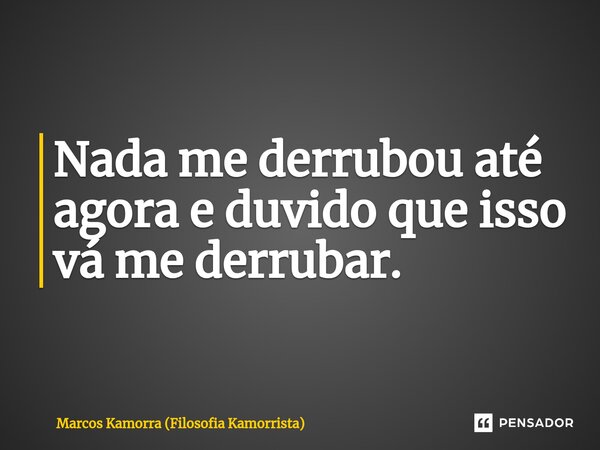 Nada me derrubou até agora e duvido que isso vá me derrubar. ⁠... Frase de Marcos Kamorra (Filosofia Kamorrista).