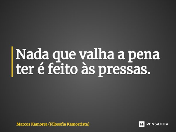 ⁠Nada que valha a pena ter é feito às pressas.... Frase de Marcos Kamorra (Filosofia Kamorrista).