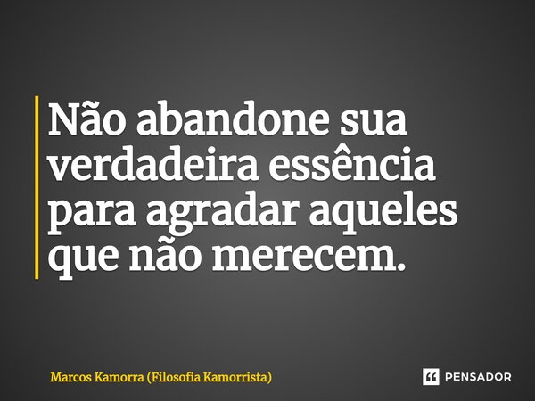 ⁠Não abandone sua verdadeira essência para agradar aqueles que não merecem.... Frase de Marcos Kamorra (Filosofia Kamorrista).