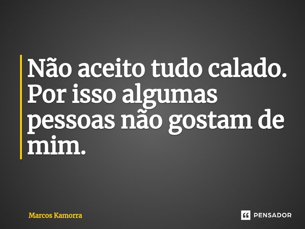 ⁠Não aceito tudo calado. Por isso algumas pessoas não gostam de mim.... Frase de Marcos Kamorra.