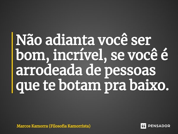 Não adianta você ser bom, incrível, se você é arrodeada de pessoas que te botam pra baixo.⁠... Frase de Marcos Kamorra (Filosofia Kamorrista).