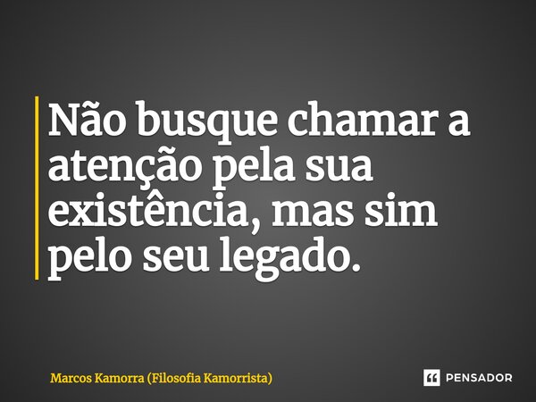 ⁠Não busque chamar a atenção pela sua existência, mas sim pelo seu legado.... Frase de Marcos Kamorra (Filosofia Kamorrista).
