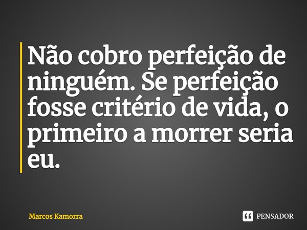 ⁠Não cobro perfeição de ninguém. Se perfeição fosse critério de vida, o primeiro a morrer seria eu.... Frase de Marcos Kamorra.