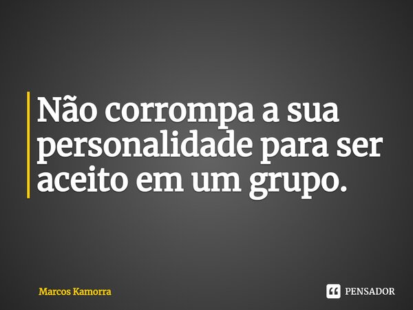 ⁠Não corrompa a sua personalidade para ser aceito em um grupo.... Frase de Marcos Kamorra.