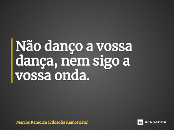 ⁠Não danço a vossa dança, nem sigo a vossa onda.... Frase de Marcos Kamorra (Filosofia Kamorrista).