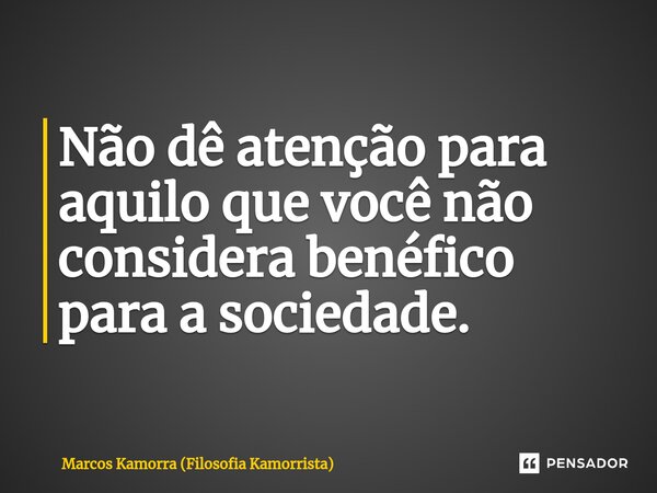 Não dê atenção para aquilo que você não considera benéfico para a sociedade.⁠... Frase de Marcos Kamorra (Filosofia Kamorrista).