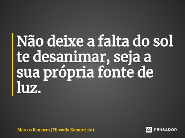 ⁠Não deixe a falta do sol te desanimar, seja a sua própria fonte de luz.... Frase de Marcos Kamorra (Filosofia Kamorrista).