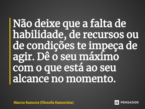 ⁠Não deixe que a falta de habilidade, de recursos ou de condições te impeça de agir. Dê o seu máximo com o que está ao seu alcance no momento.... Frase de Marcos Kamorra (Filosofia Kamorrista).