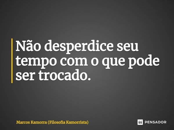 ⁠Não desperdice seu tempo com o que pode ser trocado.... Frase de Marcos Kamorra (Filosofia Kamorrista).