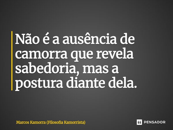 ⁠Não é a ausência de camorra que revela sabedoria, mas a postura diante dela.... Frase de Marcos Kamorra (Filosofia Kamorrista).