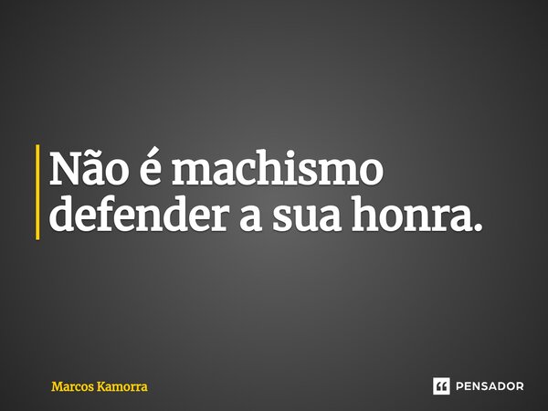 ⁠Não é machismo defender a sua honra.... Frase de Marcos Kamorra.