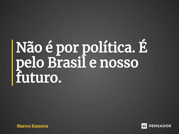 ⁠Não é por política. É pelo Brasil e nosso futuro.... Frase de Marcos Kamorra.