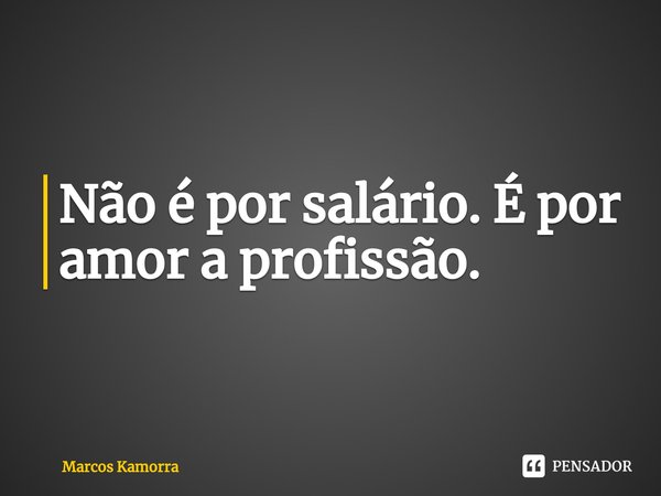 Não é por salário. É por amor a profissão.⁠... Frase de Marcos Kamorra.