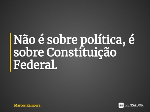⁠Não é sobre política, é sobre Constituição Federal.... Frase de Marcos Kamorra.