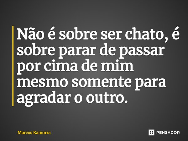 ⁠Não é sobre ser chato, é sobre parar de passar por cima de mim mesmo somente para agradar o outro.... Frase de Marcos Kamorra.