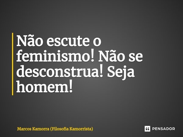 ⁠Não escute o feminismo! Não se desconstrua! Seja homem!... Frase de Marcos Kamorra (Filosofia Kamorrista).