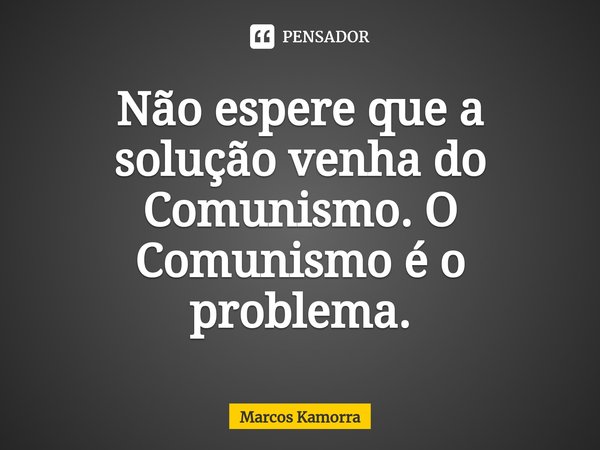 ⁠Não espere que a solução venha do Comunismo. O Comunismo é o problema.... Frase de Marcos Kamorra.