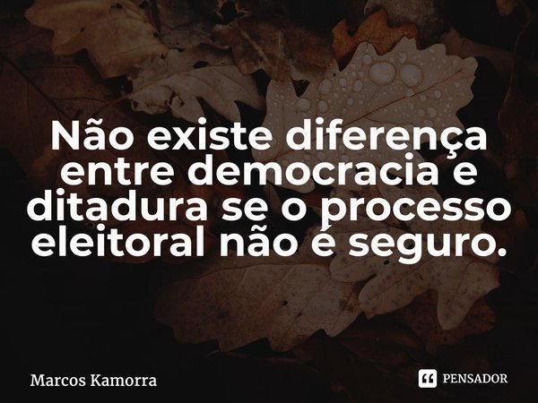 ⁠Não existe diferença entre democracia e ditadura se o processo eleitoral não é seguro.... Frase de Marcos Kamorra.