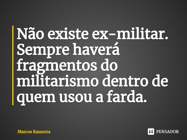 ⁠Não existe ex-militar. Sempre haverá fragmentos do militarismo dentro de quem usou a farda.... Frase de Marcos Kamorra.