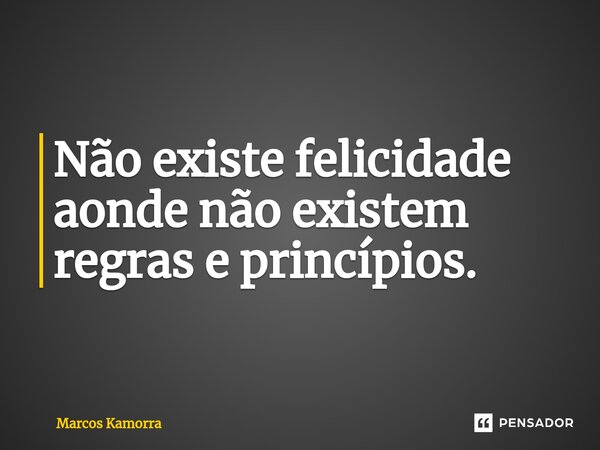 ⁠Não existe felicidade aonde não existem regras e princípios.... Frase de Marcos Kamorra.