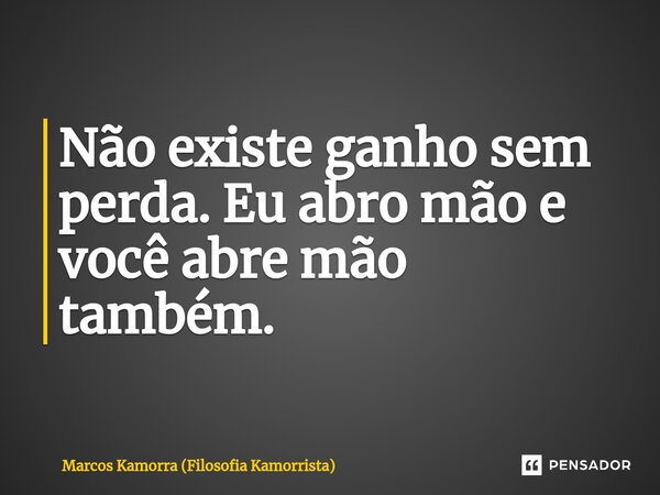 ⁠Não existe ganho sem perda⁠. Eu abro mão e você abre mão também.... Frase de Marcos Kamorra (Filosofia Kamorrista).