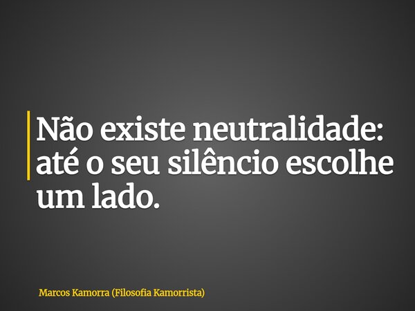 Não existe neutralidade: até o seu silêncio escolhe um lado.... Frase de Marcos Kamorra (Filosofia Kamorrista).
