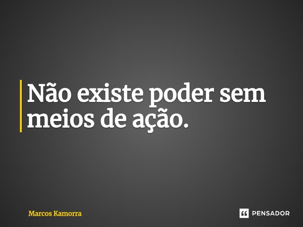 ⁠Não existe poder sem meios de ação.... Frase de Marcos Kamorra.