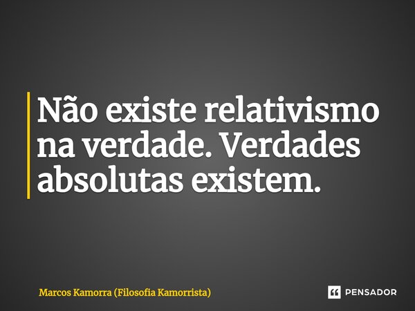 Não existe relativismo na verdade. Verdades absolutas existem.⁠... Frase de Marcos Kamorra (Filosofia Kamorrista).