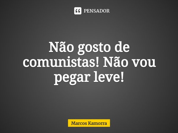 ⁠⁠Não gosto de comunistas! Não vou pegar leve!... Frase de Marcos Kamorra.